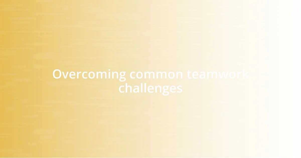 Overcoming common teamwork challenges